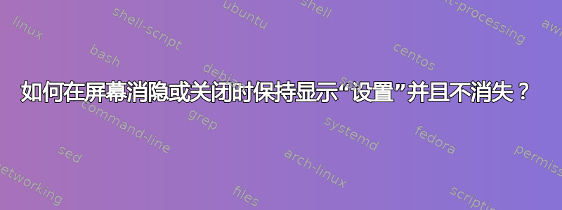 如何在屏幕消隐或关闭时保持显示“设置”并且不消失？