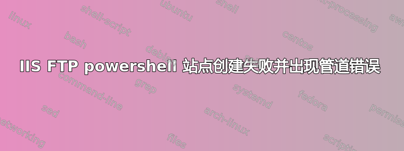 IIS FTP powershell 站点创建失败并出现管道错误