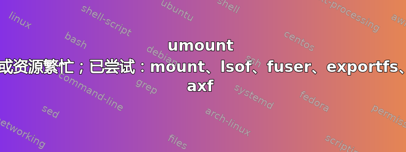 umount 设备或资源繁忙；已尝试：mount、lsof、fuser、exportfs、ps axf