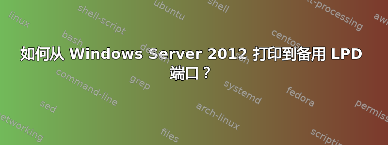 如何从 Windows Server 2012 打印到备用 LPD 端口？