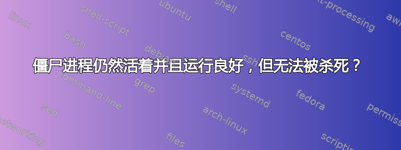 僵尸进程仍然活着并且运行良好，但无法被杀死？