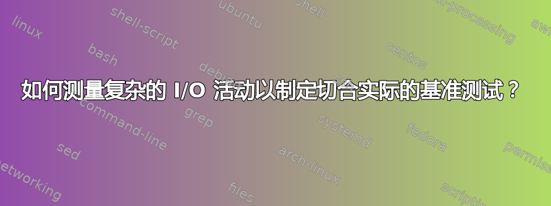 如何测量复杂的 I/O 活动以制定切合实际的基准测试？