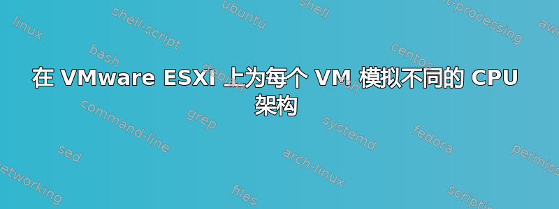 在 VMware ESXI 上为每个 VM 模拟不同的 CPU 架构