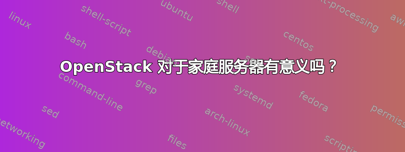 OpenStack 对于家庭服务器有意义吗？