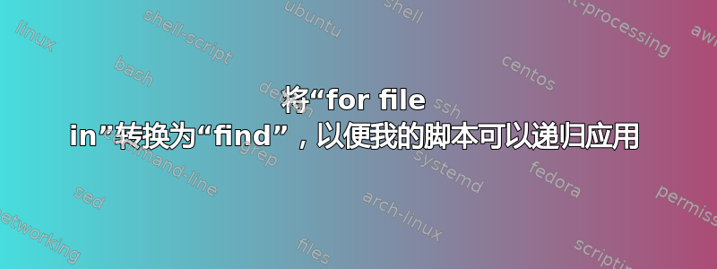 将“for file in”转换为“find”，以便我的脚本可以递归应用