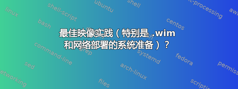 最佳映像实践（特别是 .wim 和网络部署的系统准备）？