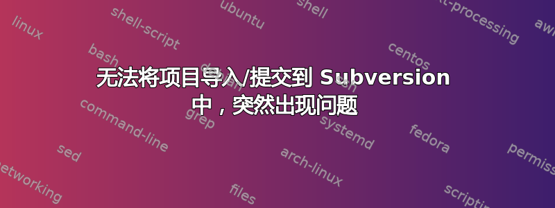 无法将项目导入/提交到 Subversion 中，突然出现问题