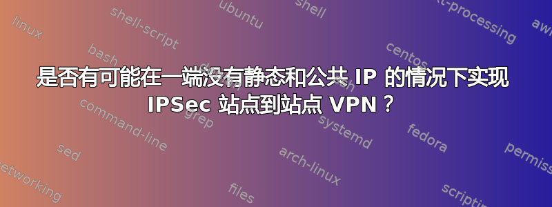 是否有可能在一端没有静态和公共 IP 的情况下实现 IPSec 站点到站点 VPN？