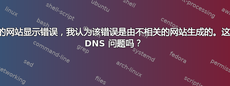 我的网站显示错误，我认为该错误是由不相关的网站生成的。这是 DNS 问题吗？