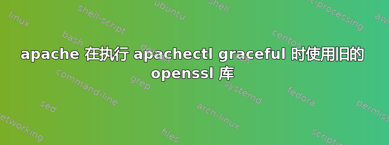 apache 在执行 apachectl graceful 时使用旧的 openssl 库