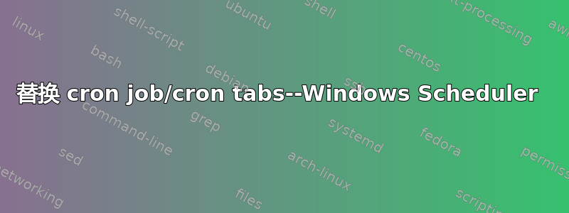 替换 cron job/cron tabs--Windows Scheduler 