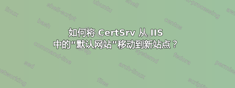 如何将 CertSrv 从 IIS 中的“默认网站”移动到新站点？