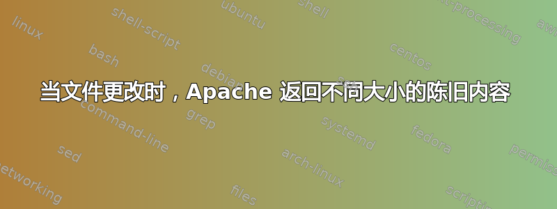 当文件更改时，Apache 返回不同大小的陈旧内容