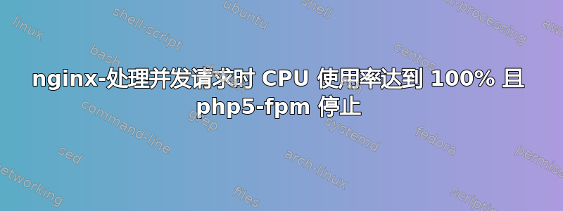 nginx-处理并发请求时 CPU 使用率达到 100% 且 php5-fpm 停止