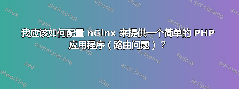 我应该如何配置 nGinx 来提供一个简单的 PHP 应用程序（路由问题）？