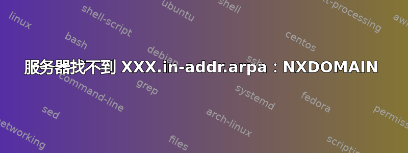 服务器找不到 XXX.in-addr.arpa：NXDOMAIN