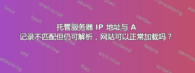 托管服务器 IP 地址与 A 记录不匹配但仍可解析，网站可以正常加载吗？