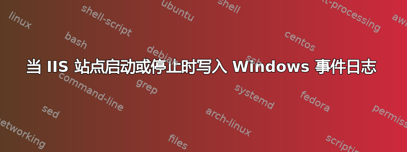 当 IIS 站点启动或停止时写入 Windows 事件日志