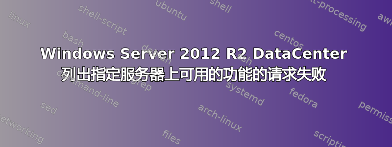 Windows Server 2012 R2 DataCenter 列出指定服务器上可用的功能的请求失败