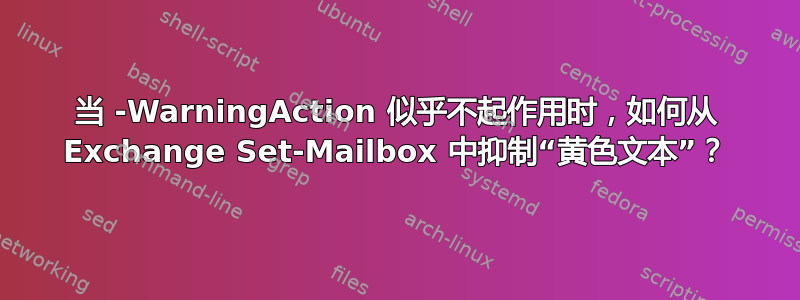 当 -WarningAction 似乎不起作用时，如何从 Exchange Set-Mailbox 中抑制“黄色文本”？