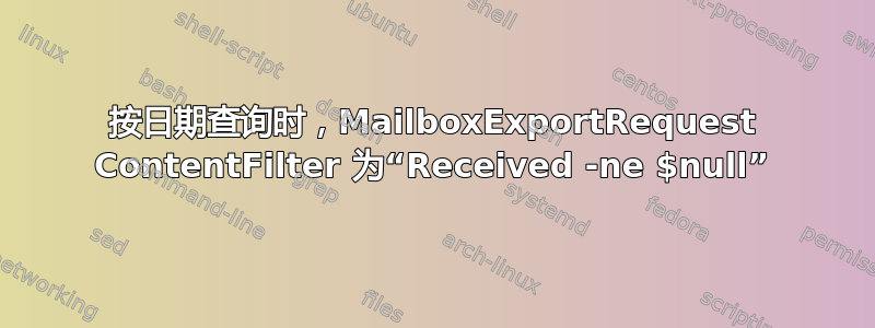 按日期查询时，MailboxExportRequest ContentFilter 为“Received -ne $null”