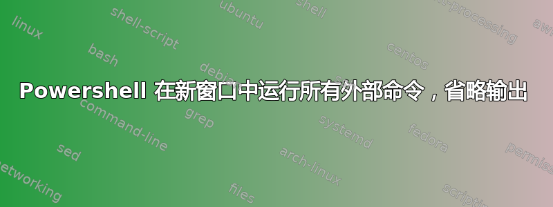 Powershell 在新窗口中运行所有外部命令，省略输出