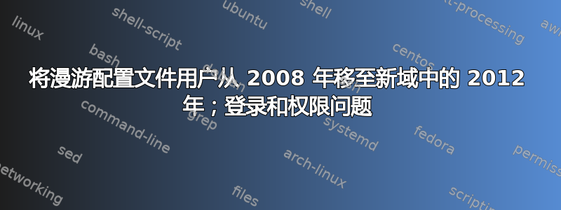 将漫游配置文件用户从 2008 年移至新域中的 2012 年；登录和权限问题