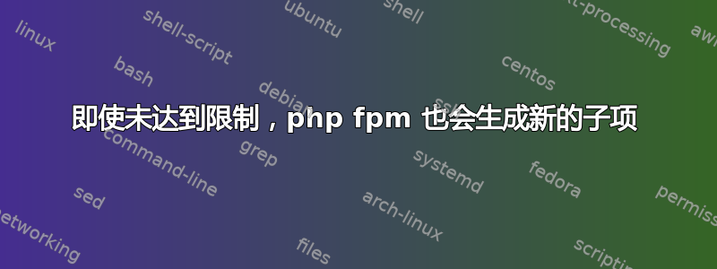 即使未达到限制，php fpm 也会生成新的子项