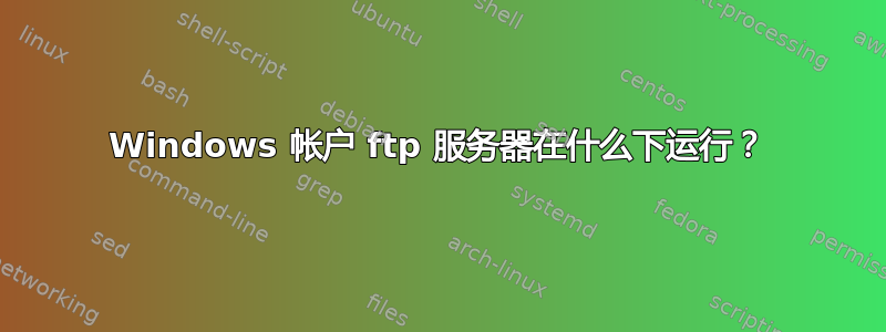 Windows 帐户 ftp 服务器在什么下运行？