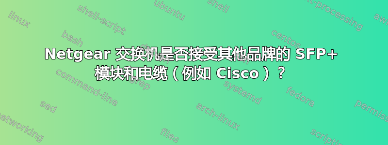 Netgear 交换机是否接受其他品牌的 SFP+ 模块和电缆（例如 Cisco）？