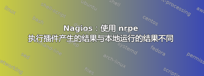 Nagios：使用 nrpe 执行插件产生的结果与本地运行的结果不同