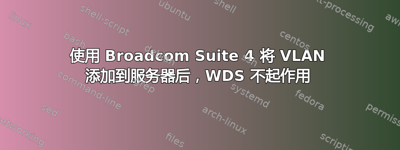 使用 Broadcom Suite 4 将 VLAN 添加到服务器后，WDS 不起作用