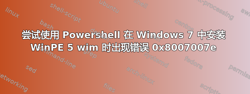 尝试使用 Powershell 在 Windows 7 中安装 WinPE 5 wim 时出现错误 0x8007007e