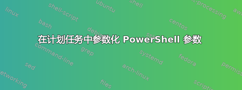 在计划任务中参数化 PowerShell 参数