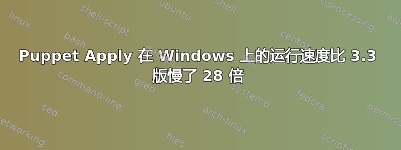 Puppet Apply 在 Windows 上的运行速度比 3.3 版慢了 28 倍