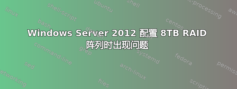 Windows Server 2012 配置 8TB RAID 阵列时出现问题