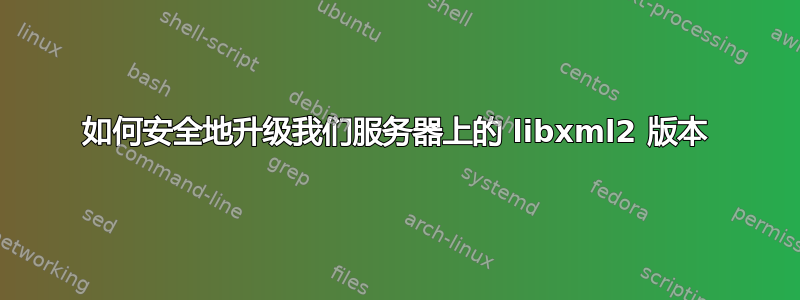 如何安全地升级我们服务器上的 libxml2 版本