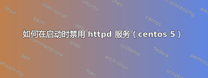 如何在启动时禁用 httpd 服务（centos 5）