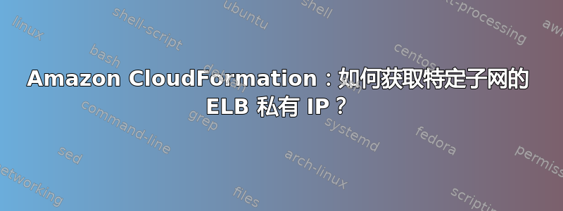 Amazon CloudFormation：如何获取特定子网的 ELB 私有 IP？