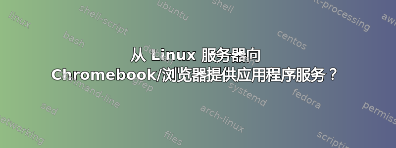 从 Linux 服务器向 Chromebook/浏览器提供应用程序服务？