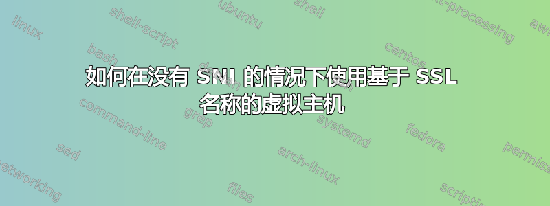 如何在没有 SNI 的情况下使用基于 SSL 名称的虚拟主机