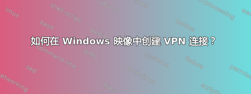 如何在 Windows 映像中创建 VPN 连接？