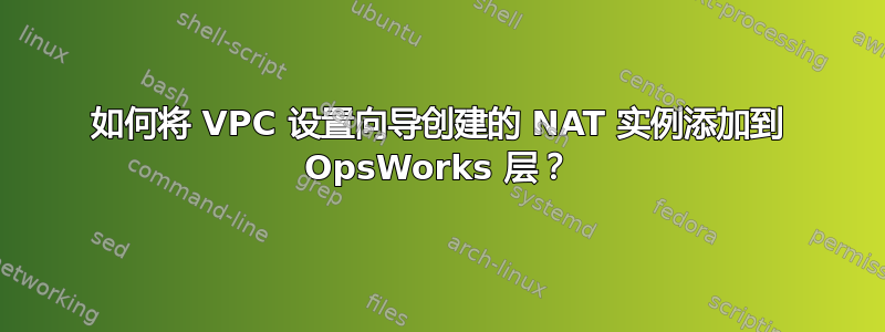 如何将 VPC 设置向导创建的 NAT 实例添加到 OpsWorks 层？