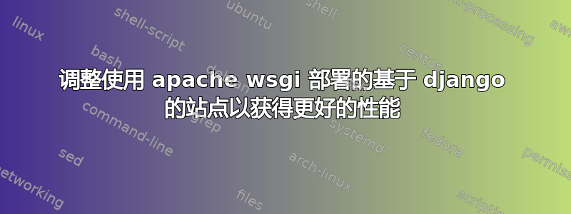 调整使用 apache wsgi 部署的基于 django 的站点以获得更好的性能