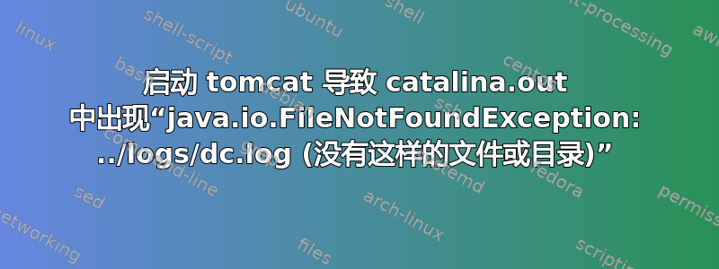 启动 tomcat 导致 catalina.out 中出现“java.io.FileNotFoundException: ../logs/dc.log (没有这样的文件或目录)”