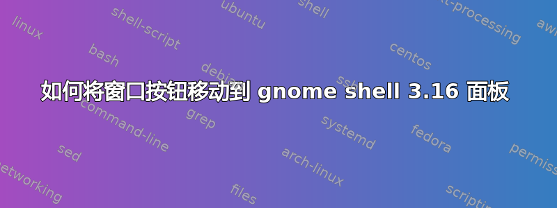 如何将窗口按钮移动到 gnome shell 3.16 面板