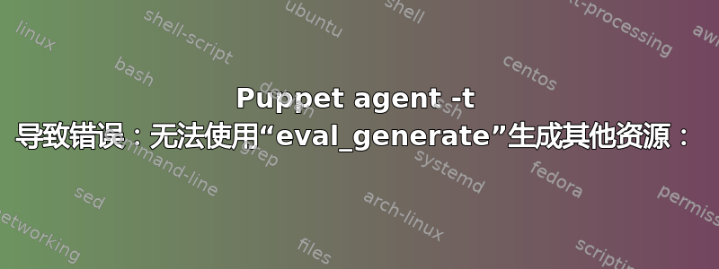 Puppet agent -t 导致错误：无法使用“eval_generate”生成其他资源：