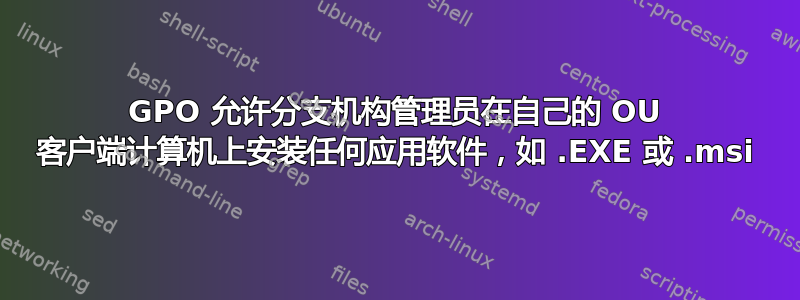 GPO 允许分支机构管理员在自己的 OU 客户端计算机上安装任何应用软件，如 .EXE 或 .msi