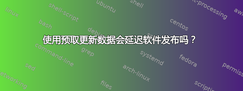 使用预取更新数据会延迟软件发布吗？