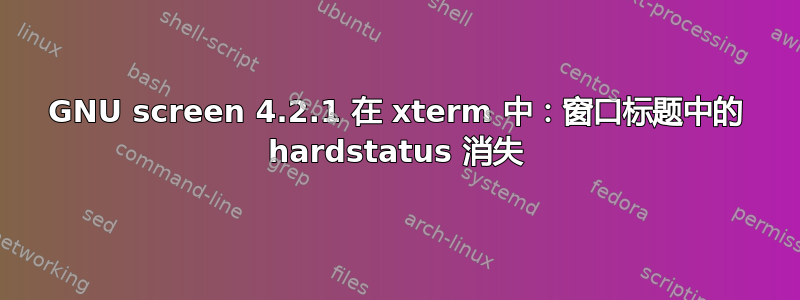 GNU screen 4.2.1 在 xterm 中：窗口标题中的 hardstatus 消失